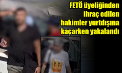 FETÖ üyeliğinden ihraç edilen hakimler yurtdışına kaçarken yakalandı