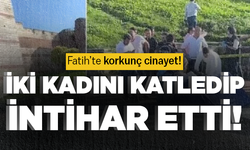 Fatih'te korkunç cinayet! İki kadını katledip intihar etti...