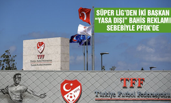 Süper Lig’den iki başkan “yasa dışı” bahis reklamı sebebiyle PFDK’de