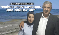 Rojin’in babası Nizamettin Kabaiş: “Otopsi raporunda ‘suda boğulma’ yok”