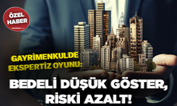 Gayrimenkulde ekspertiz oyunu: Bedeli düşük göster, riski azalt!