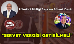 Tüketici Birliği Başkanı Bülent Deniz “Servet Vergisi getirilmeli”