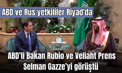 ABD’li Bakan Rubio ve Veliaht Prens Selman Gazze’yi görüştü