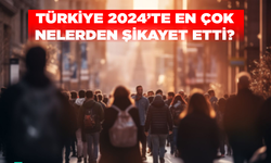 Türkiye 2024 yılında en çok nelerden şikayet etti?