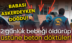 Babası askerdeyken doğdu! 2 günlük bebeği öldürüp üstüne beton döktüler