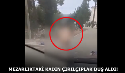 Mezarlıktaki kadın çırılçıplak duş aldı!