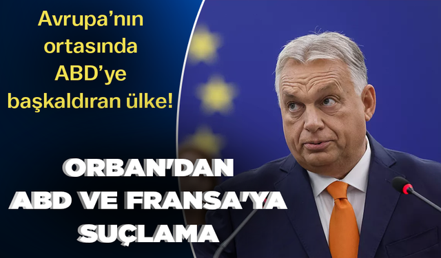 Avrupa’nın ortasında ABD’ye başkaldıran ülke! Orban'dan ABD ve Fransa'ya suçlama