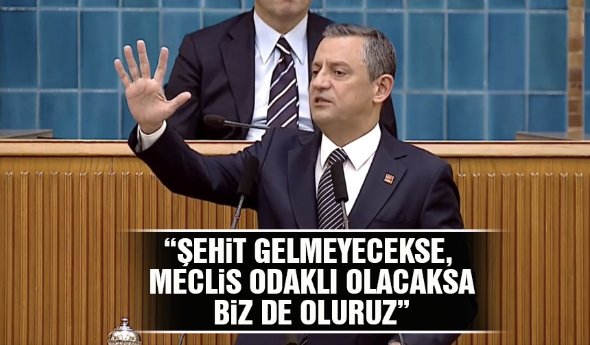 CHP lideri Özel: “Şehit gelmeyecekse, Meclis odaklı olacaksa biz de oluruz”