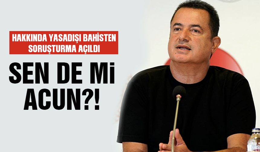 Hakkında yasa dışı bahisten soruşturma açıldı… Sen de mi Acun?!