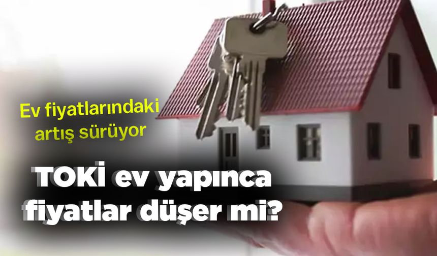 Ev fiyatlarındaki artış sürüyor...TOKİ ev yapınca fiyatlar düşer mi?