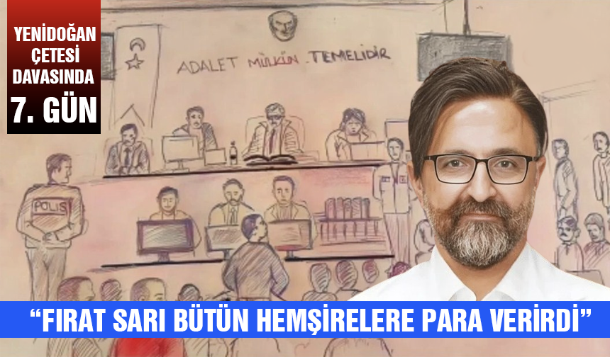 Yenidoğan Çetesi davasında 7. gün: “Fırat Sarı bütün hemşirelere para verirdi”