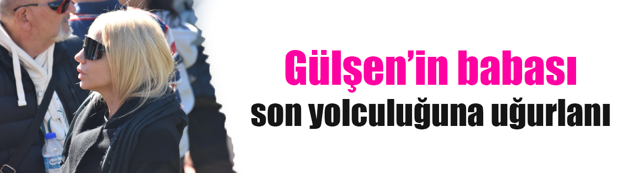 Gülşen babasını son yolculuğuna uğurladı